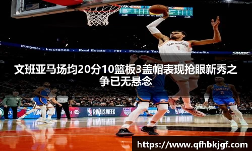 文班亚马场均20分10篮板3盖帽表现抢眼新秀之争已无悬念